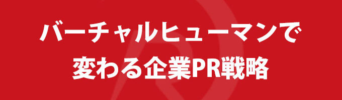 バーチャルヒューマンで変わる企業PR戦略
