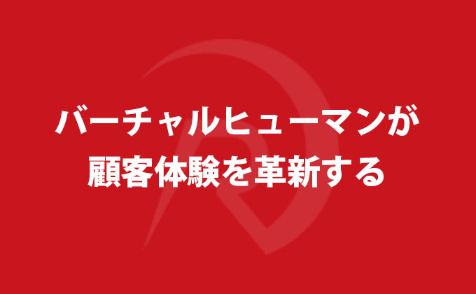 バーチャルヒューマンが顧客体験を革新する