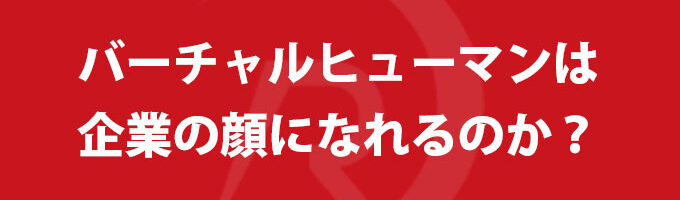 バーチャルヒューマンは企業の顔になれるのか？