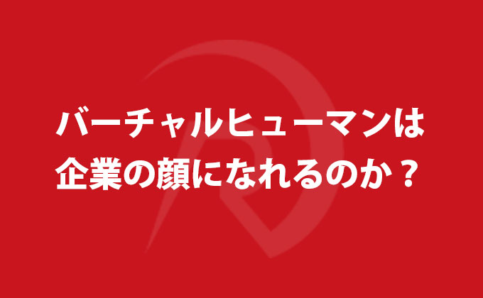 バーチャルヒューマンは企業の顔になれるのか？
